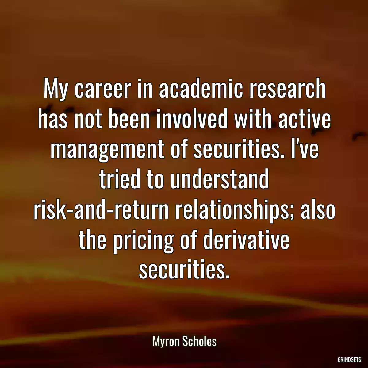 My career in academic research has not been involved with active management of securities. I\'ve tried to understand risk-and-return relationships; also the pricing of derivative securities.