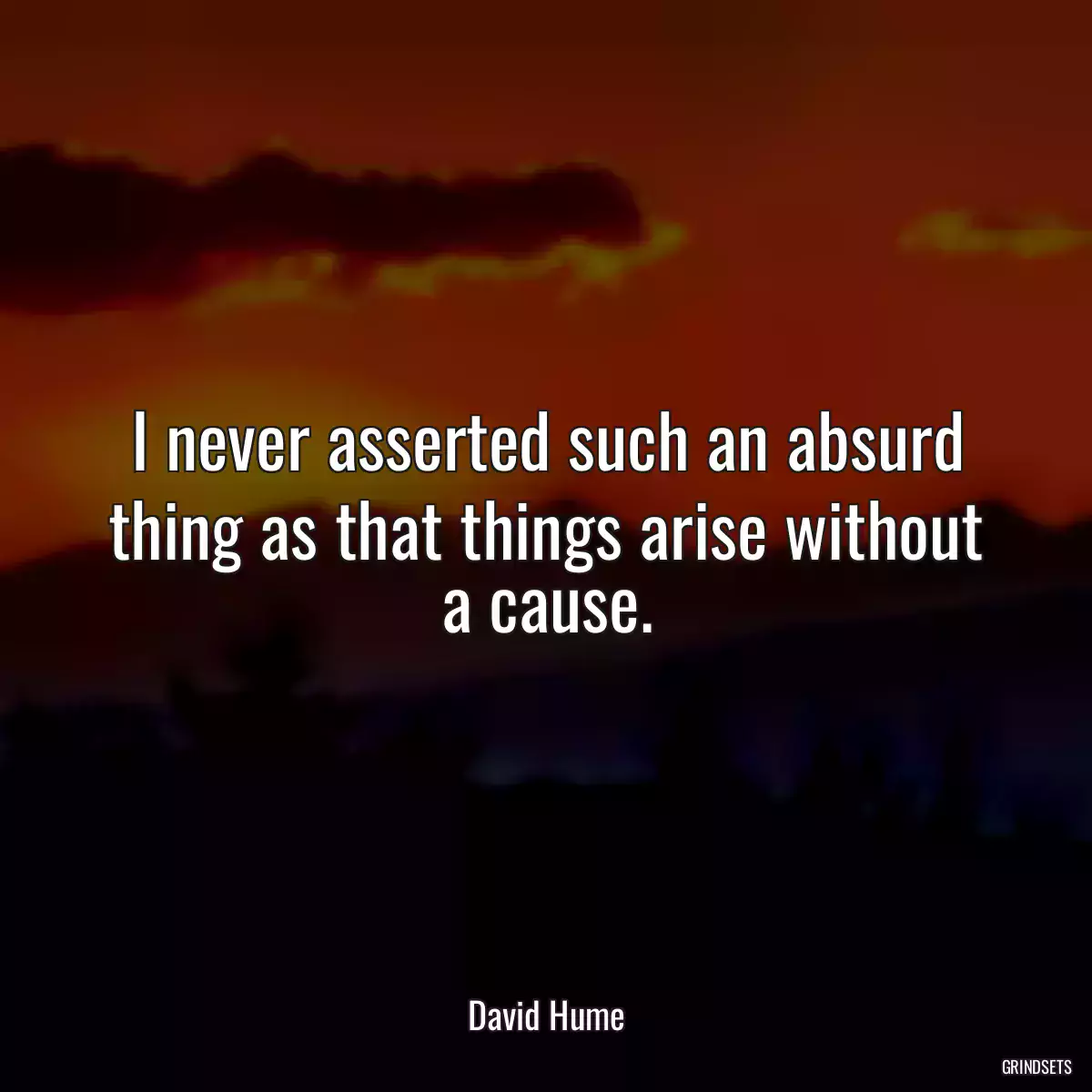 I never asserted such an absurd thing as that things arise without a cause.