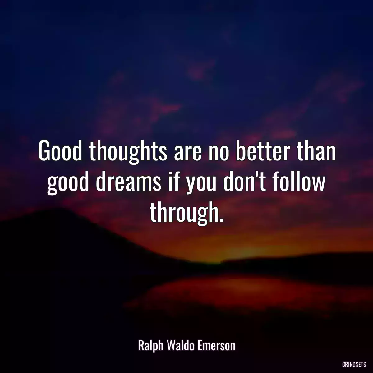 Good thoughts are no better than good dreams if you don\'t follow through.