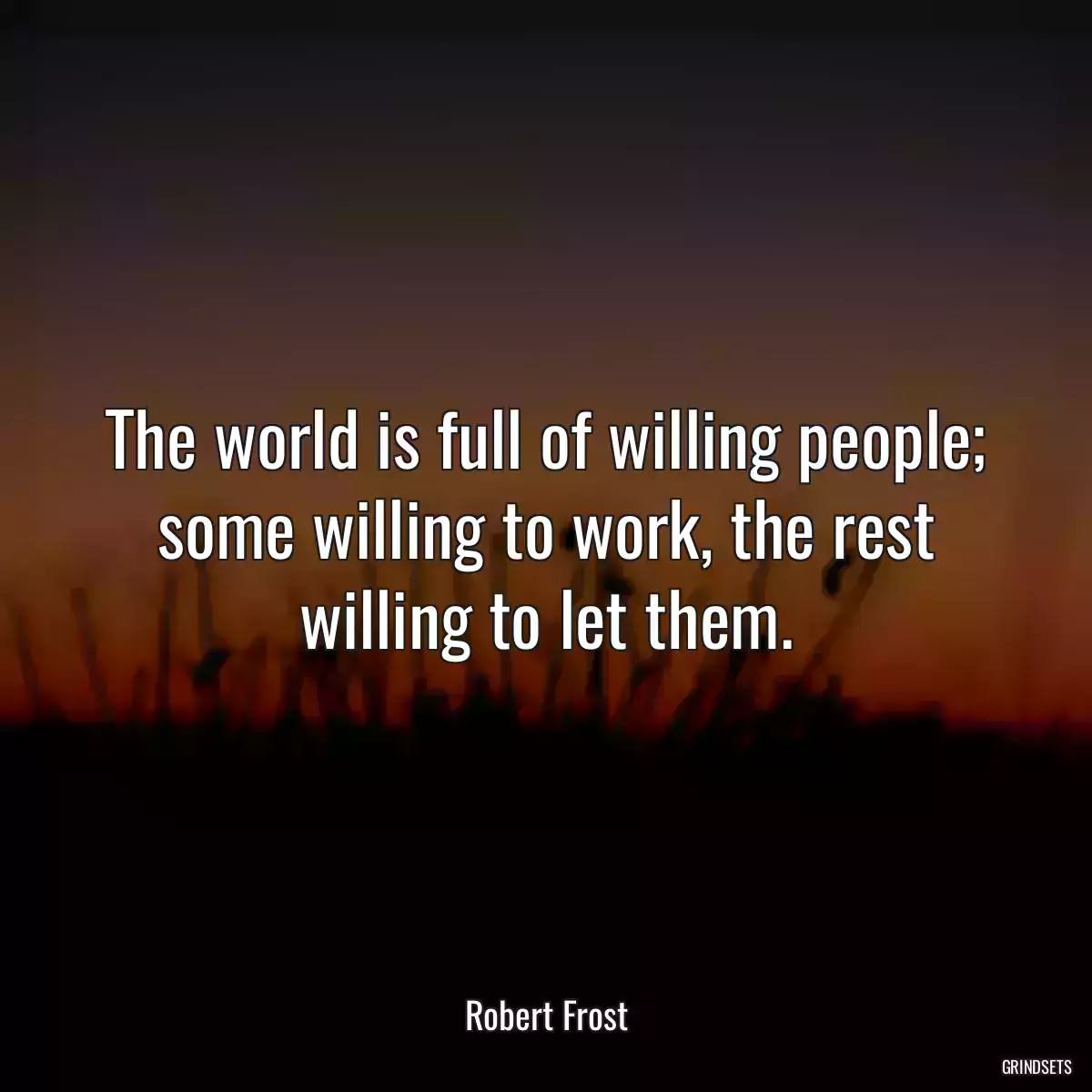 The world is full of willing people; some willing to work, the rest willing to let them.