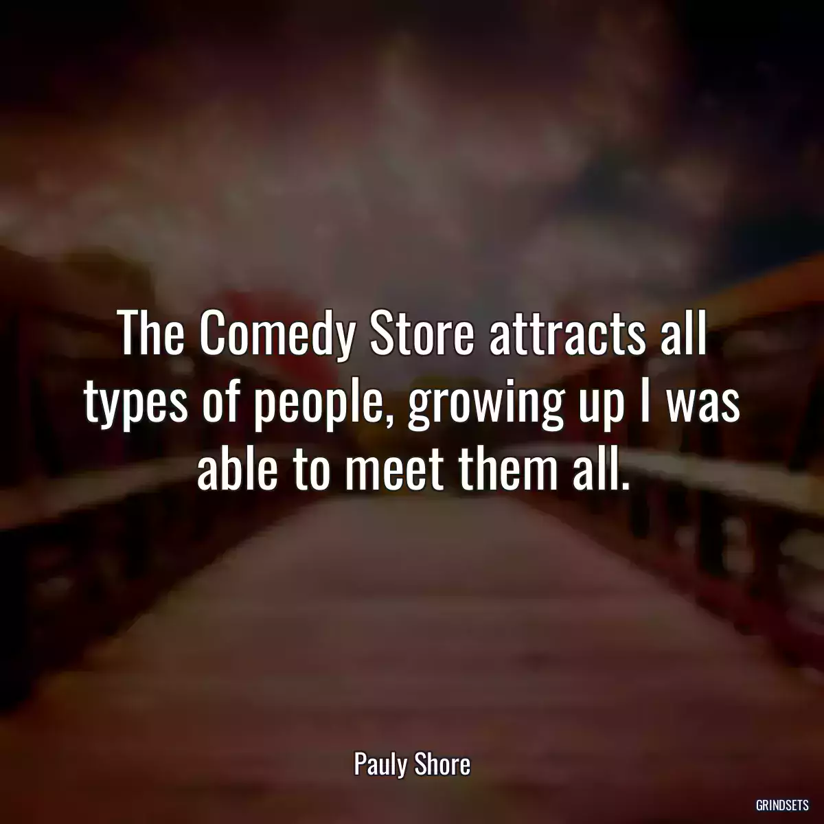 The Comedy Store attracts all types of people, growing up I was able to meet them all.