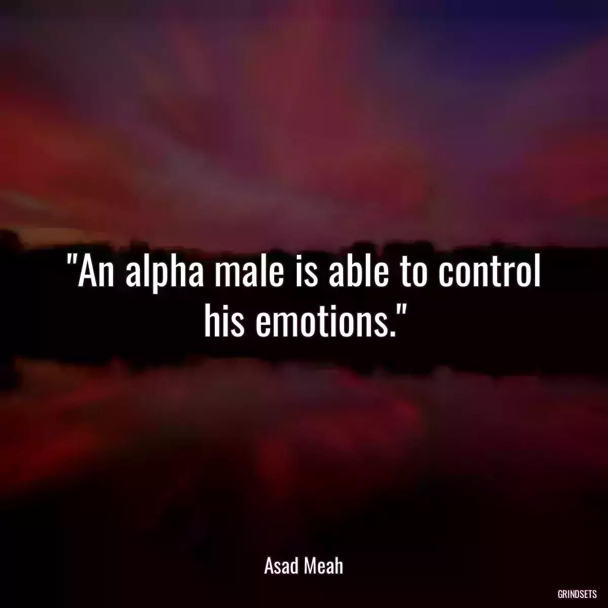 An alpha male is able to control his emotions.