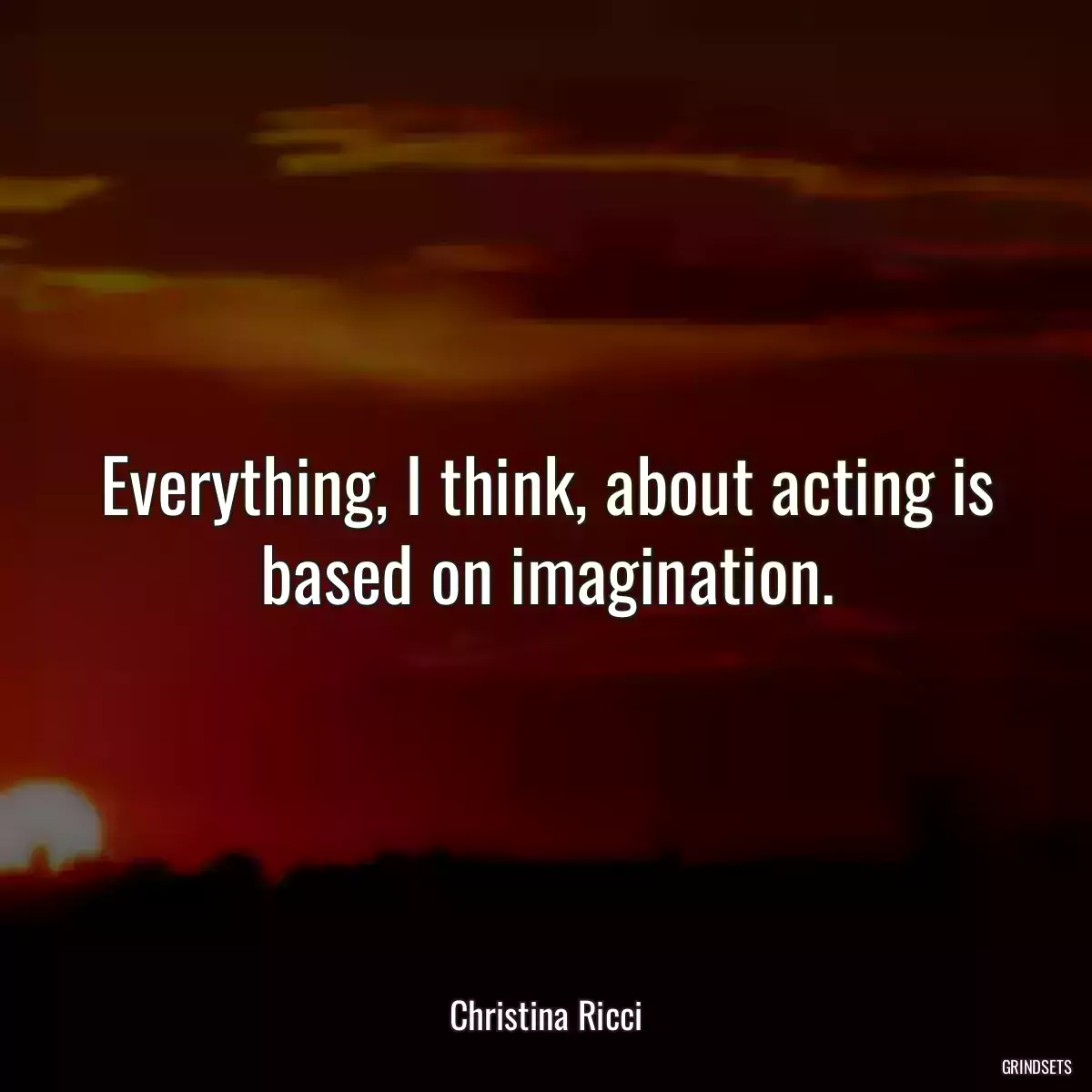 Everything, I think, about acting is based on imagination.