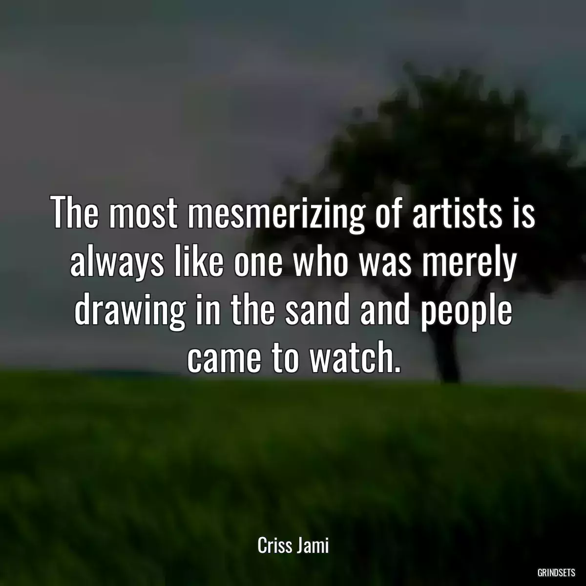 The most mesmerizing of artists is always like one who was merely drawing in the sand and people came to watch.