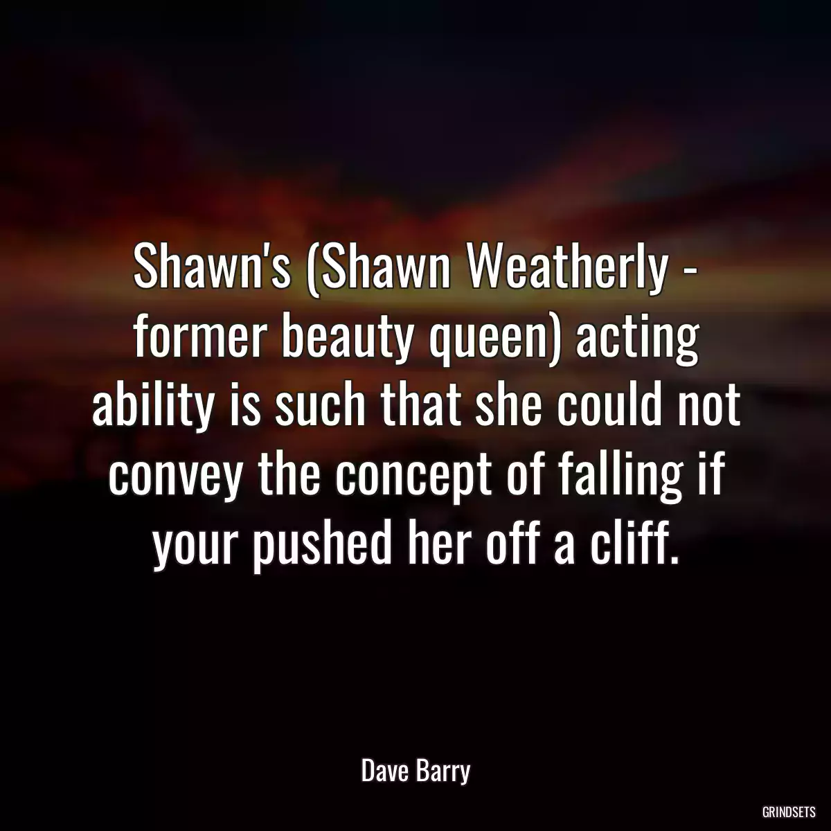 Shawn\'s (Shawn Weatherly - former beauty queen) acting ability is such that she could not convey the concept of falling if your pushed her off a cliff.