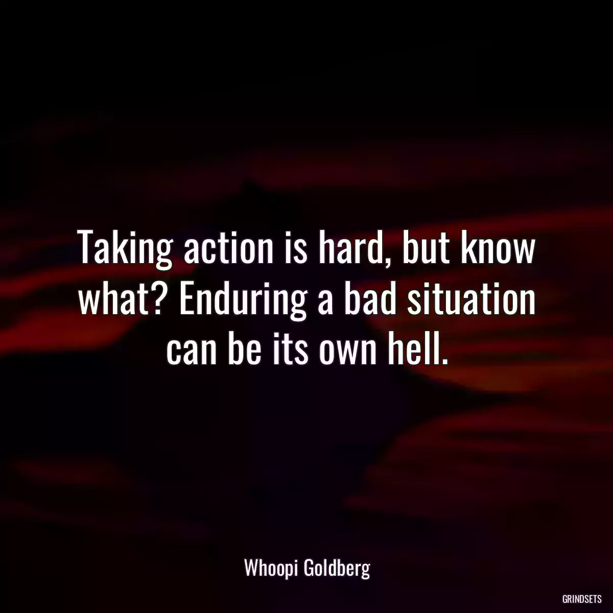 Taking action is hard, but know what? Enduring a bad situation can be its own hell.