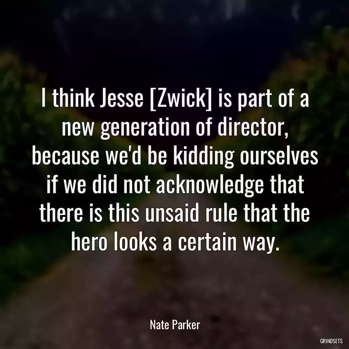 I think Jesse [Zwick] is part of a new generation of director, because we\'d be kidding ourselves if we did not acknowledge that there is this unsaid rule that the hero looks a certain way.