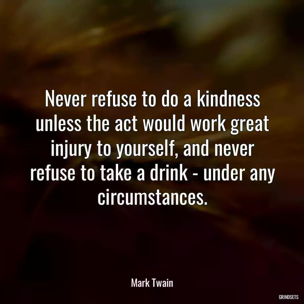 Never refuse to do a kindness unless the act would work great injury to yourself, and never refuse to take a drink - under any circumstances.