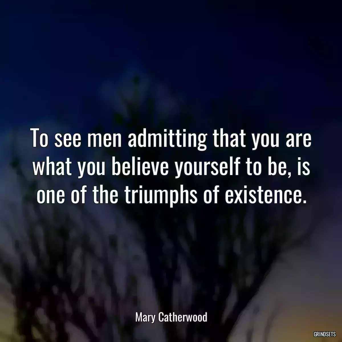 To see men admitting that you are what you believe yourself to be, is one of the triumphs of existence.