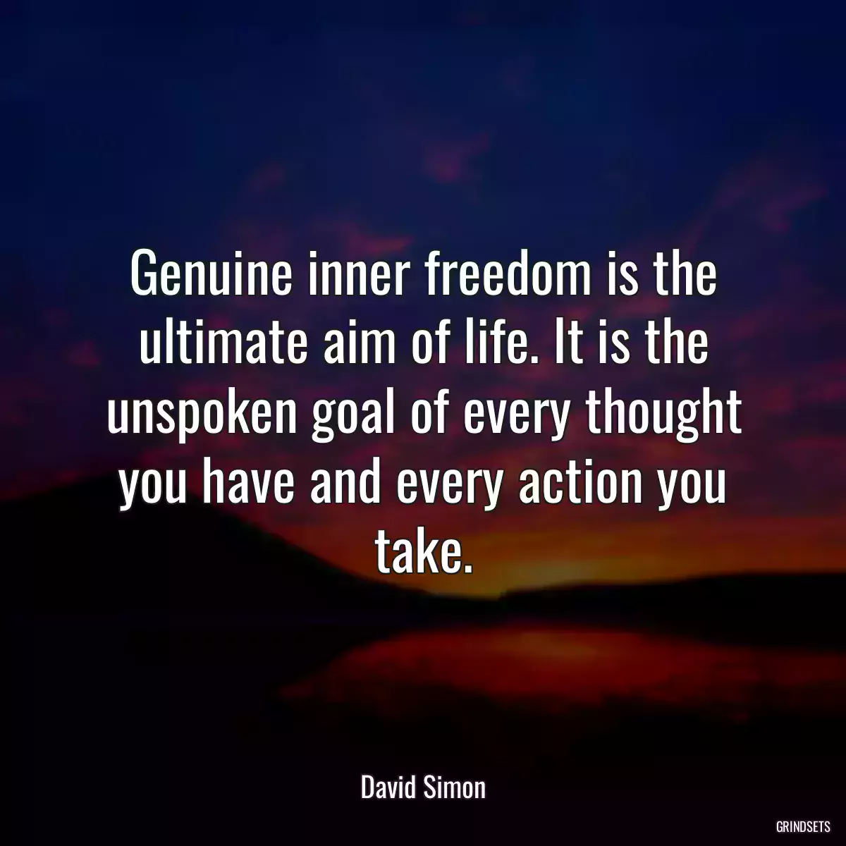 Genuine inner freedom is the ultimate aim of life. It is the unspoken goal of every thought you have and every action you take.