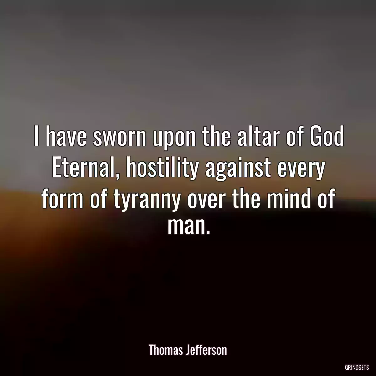 I have sworn upon the altar of God Eternal, hostility against every form of tyranny over the mind of man.