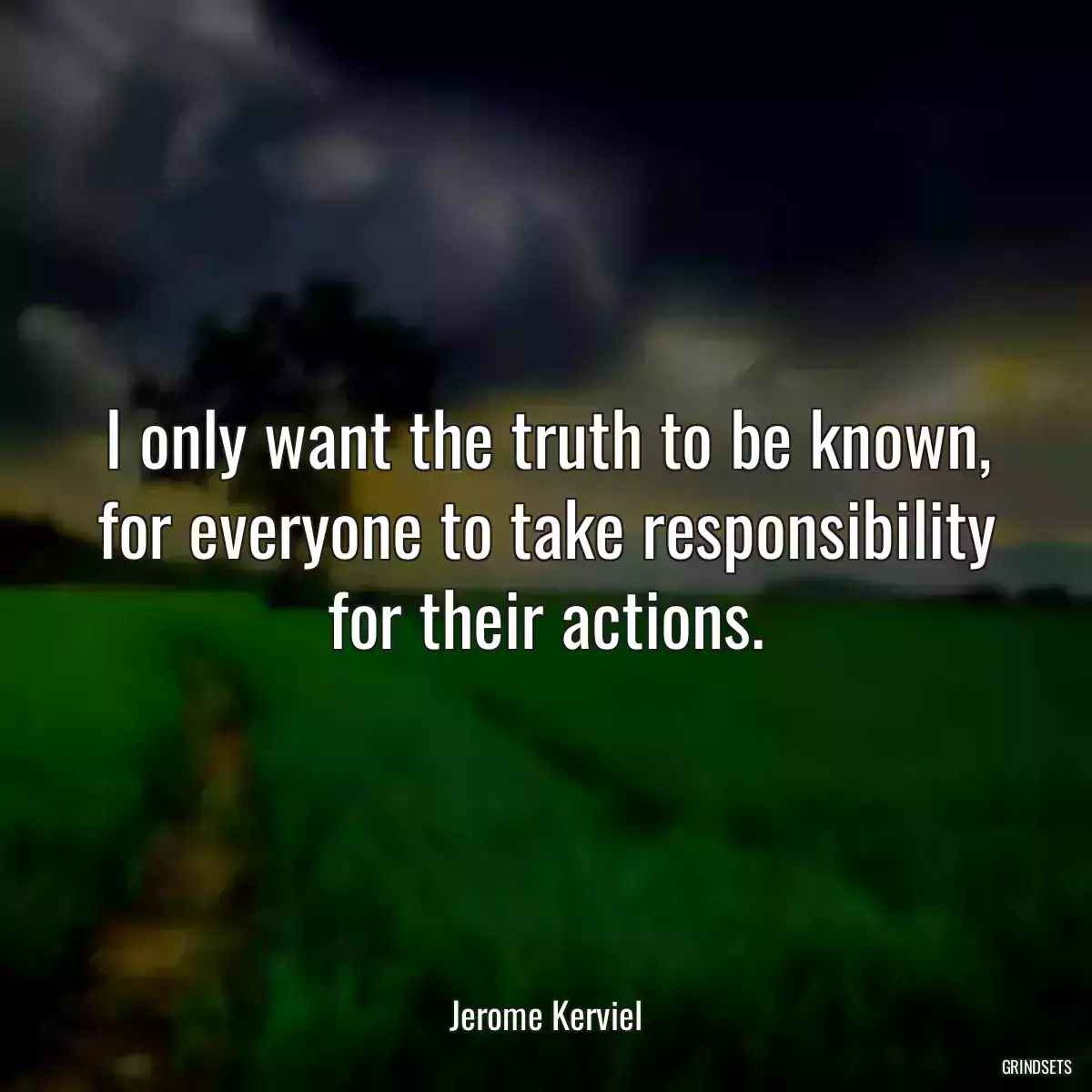 I only want the truth to be known, for everyone to take responsibility for their actions.