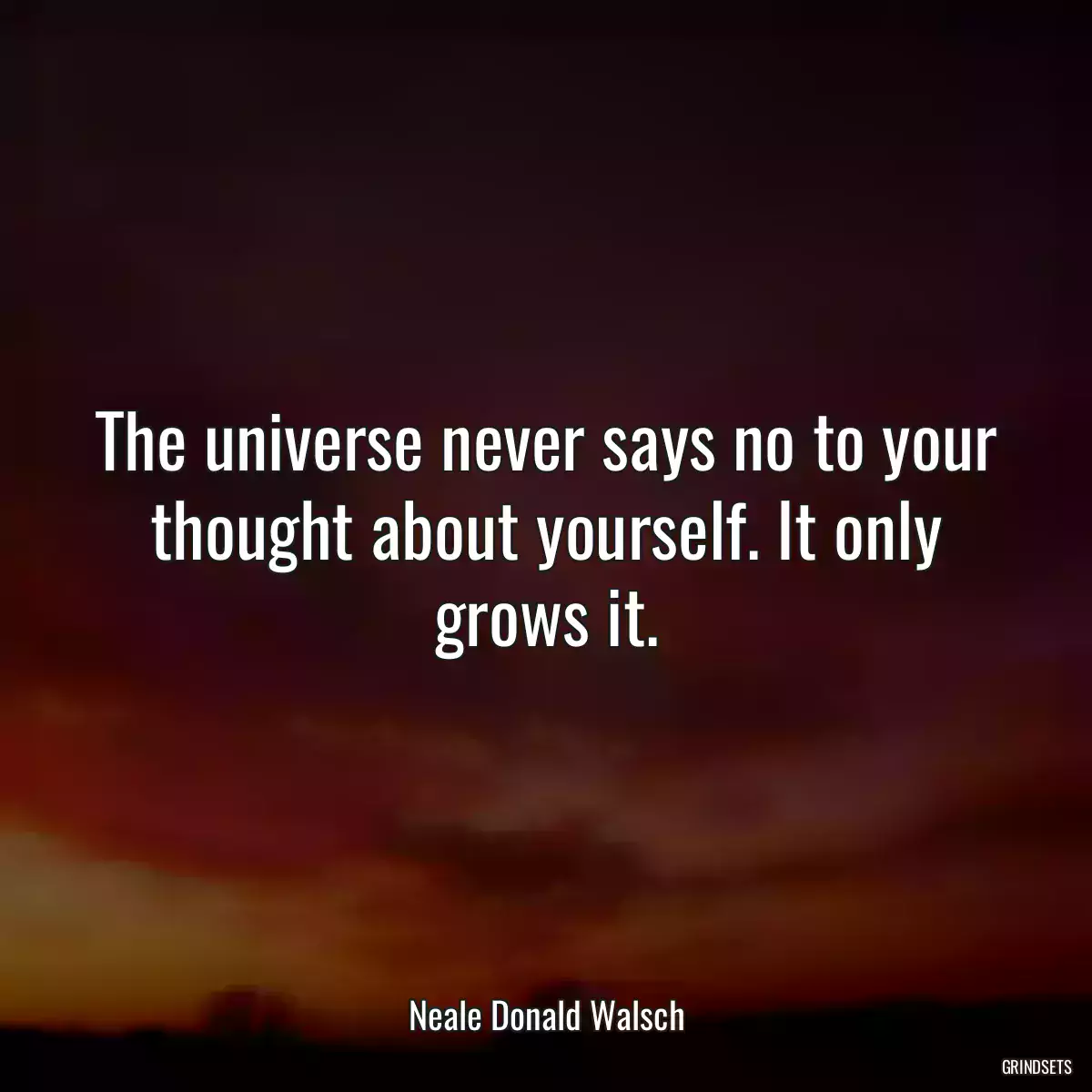 The universe never says no to your thought about yourself. It only grows it.