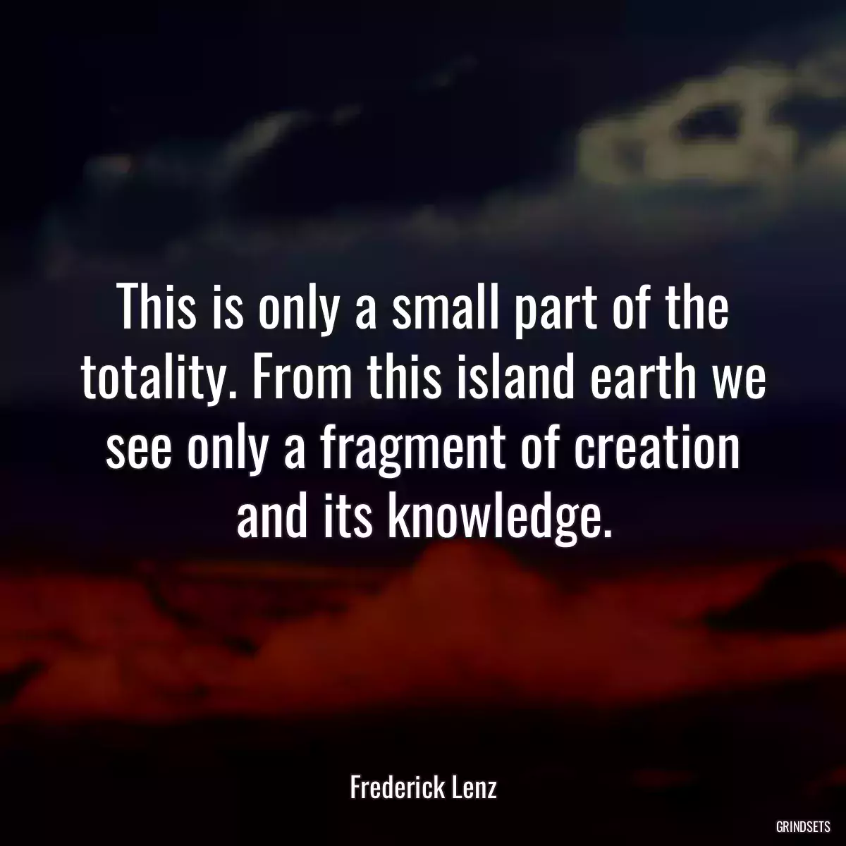 This is only a small part of the totality. From this island earth we see only a fragment of creation and its knowledge.