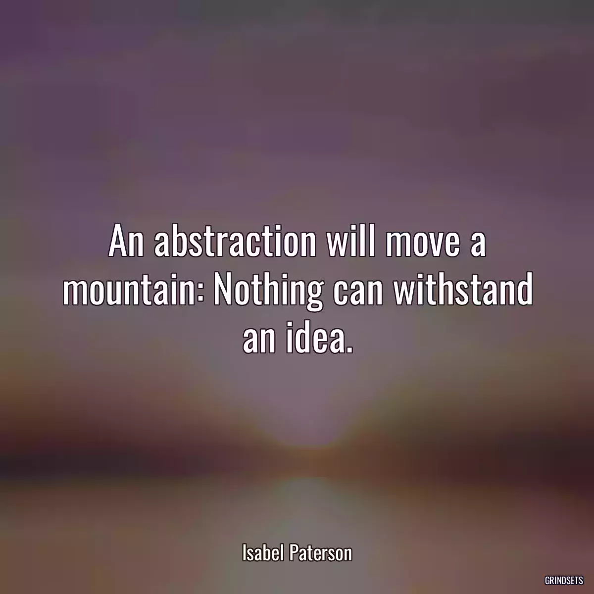 An abstraction will move a mountain: Nothing can withstand an idea.