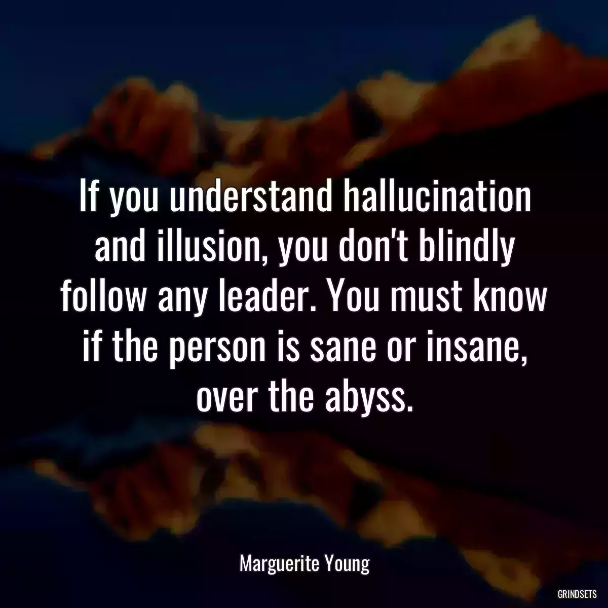 If you understand hallucination and illusion, you don\'t blindly follow any leader. You must know if the person is sane or insane, over the abyss.