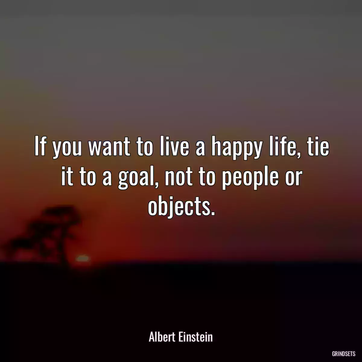 If you want to live a happy life, tie it to a goal, not to people or objects.