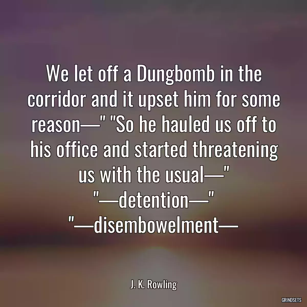 We let off a Dungbomb in the corridor and it upset him for some reason—\