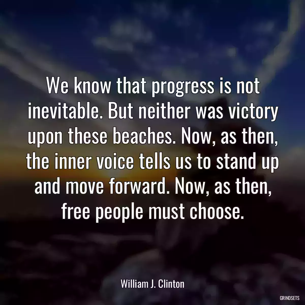 We know that progress is not inevitable. But neither was victory upon these beaches. Now, as then, the inner voice tells us to stand up and move forward. Now, as then, free people must choose.