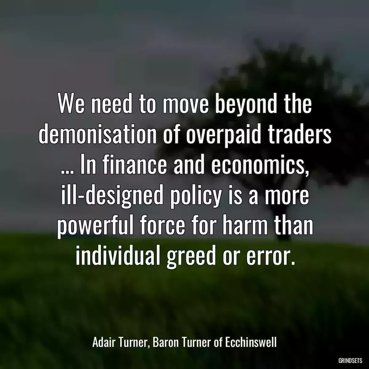 We need to move beyond the demonisation of overpaid traders ... In finance and economics, ill-designed policy is a more powerful force for harm than individual greed or error.