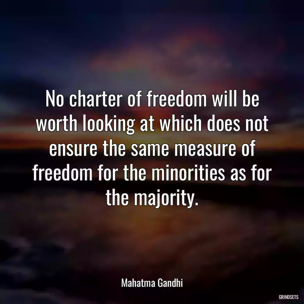 No charter of freedom will be worth looking at which does not ensure the same measure of freedom for the minorities as for the majority.