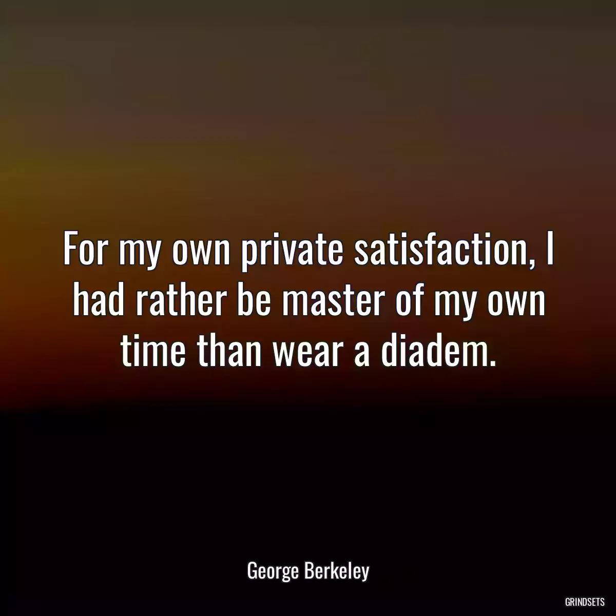 For my own private satisfaction, I had rather be master of my own time than wear a diadem.