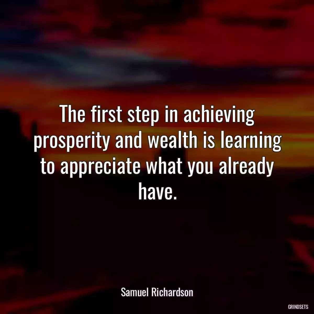 The first step in achieving prosperity and wealth is learning to appreciate what you already have.