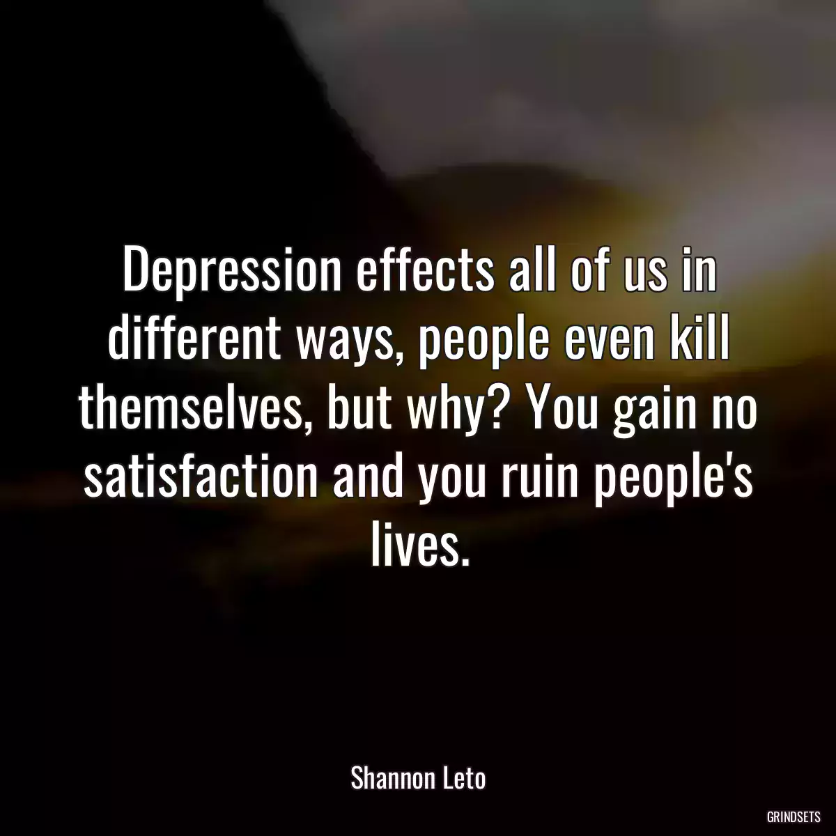 Depression effects all of us in different ways, people even kill themselves, but why? You gain no satisfaction and you ruin people\'s lives.