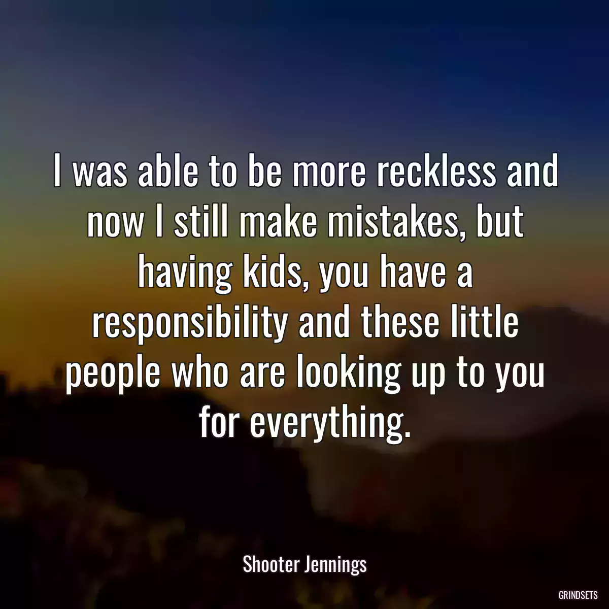 I was able to be more reckless and now I still make mistakes, but having kids, you have a responsibility and these little people who are looking up to you for everything.