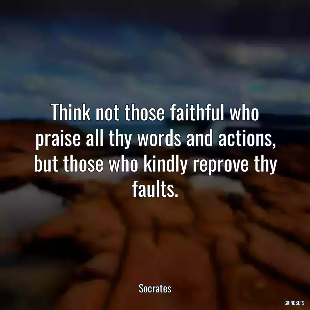 Think not those faithful who praise all thy words and actions, but those who kindly reprove thy faults.