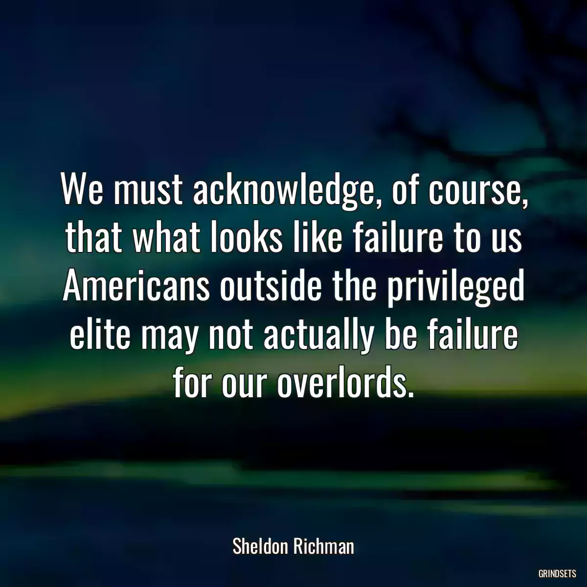 We must acknowledge, of course, that what looks like failure to us Americans outside the privileged elite may not actually be failure for our overlords.