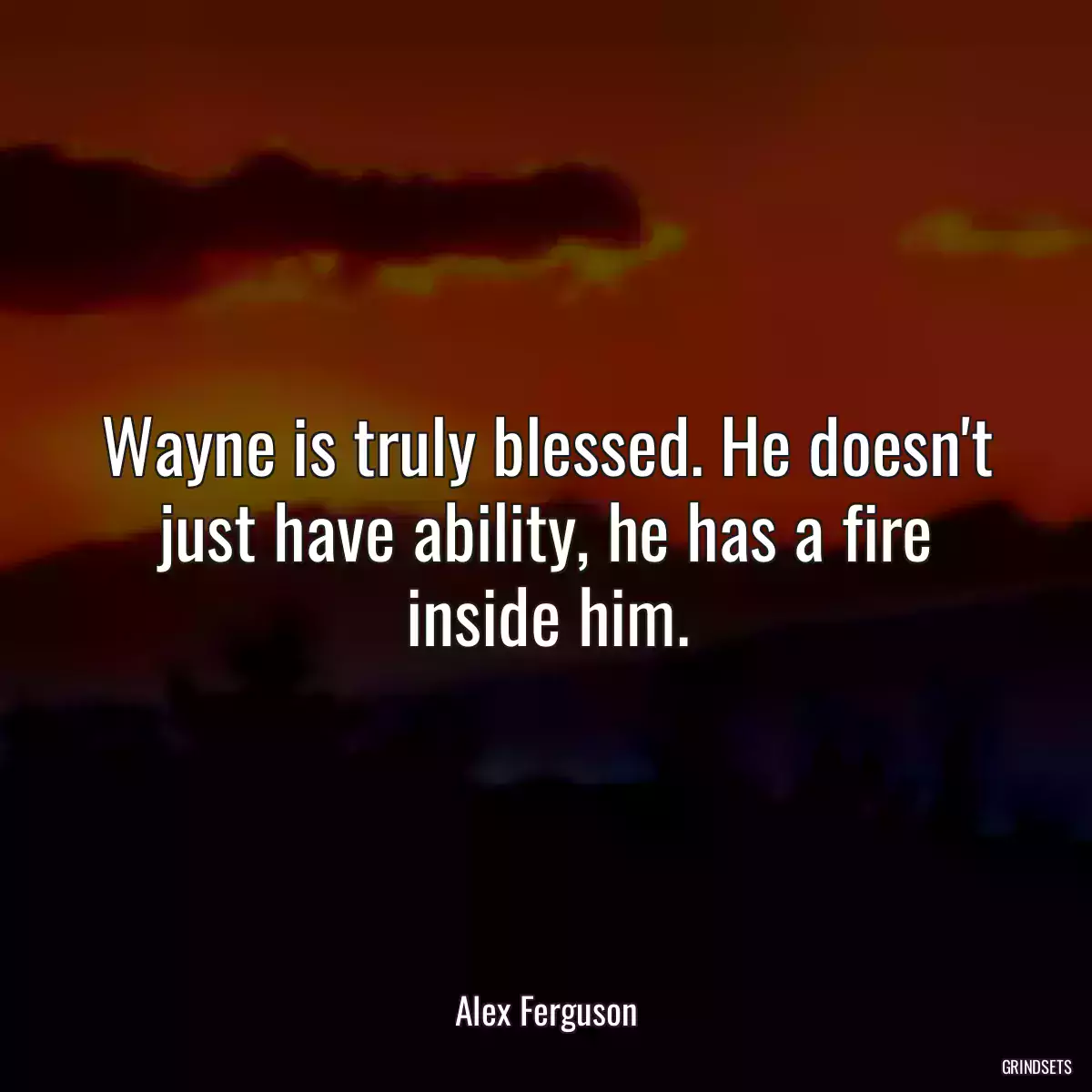 Wayne is truly blessed. He doesn\'t just have ability, he has a fire inside him.