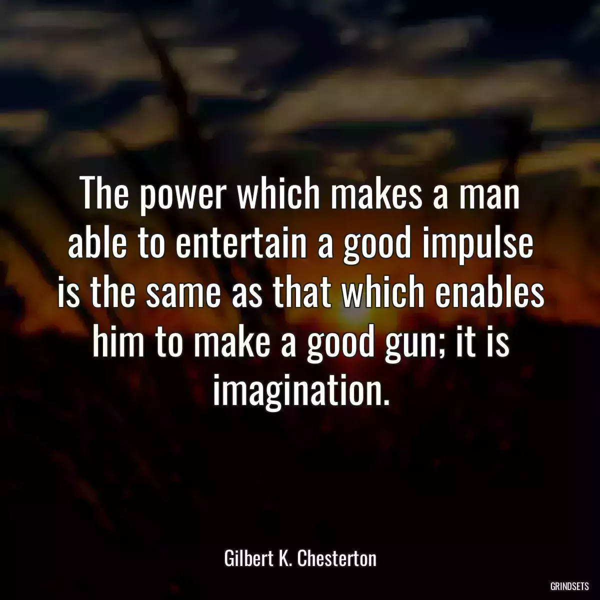 The power which makes a man able to entertain a good impulse is the same as that which enables him to make a good gun; it is imagination.