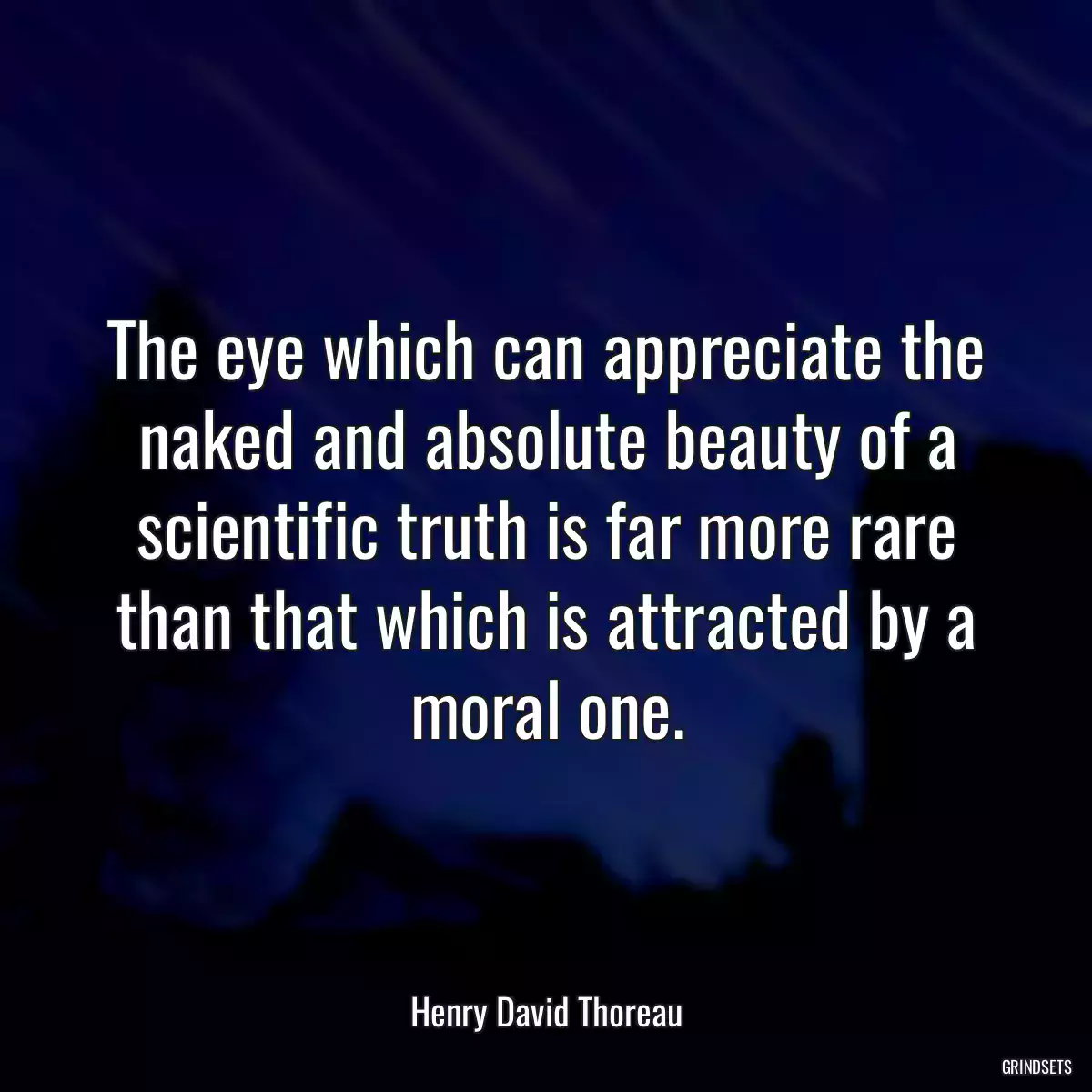 The eye which can appreciate the naked and absolute beauty of a scientific truth is far more rare than that which is attracted by a moral one.