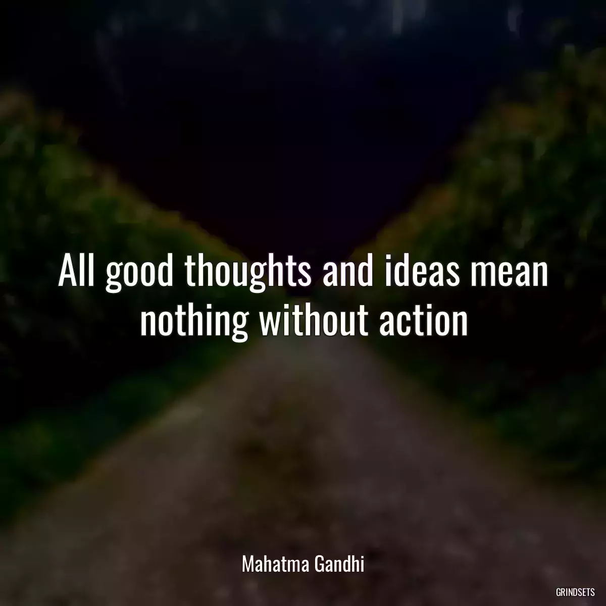 All good thoughts and ideas mean nothing without action