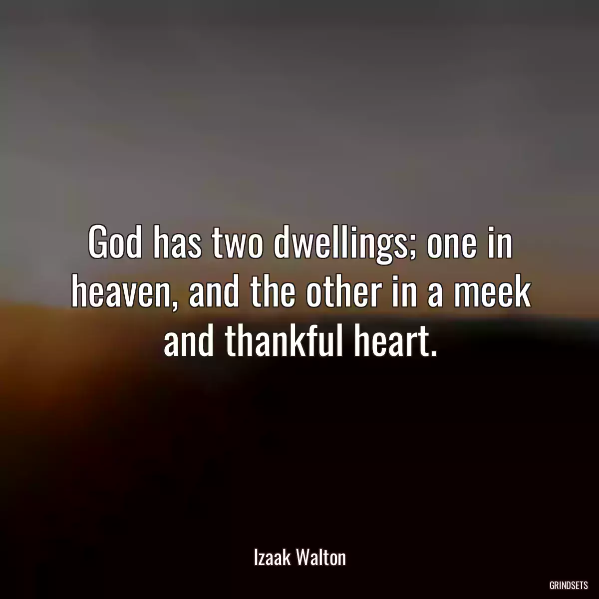 God has two dwellings; one in heaven, and the other in a meek and thankful heart.