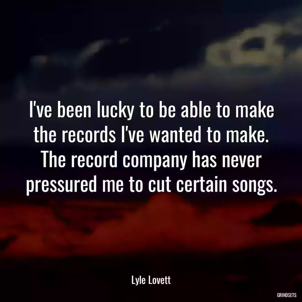 I\'ve been lucky to be able to make the records I\'ve wanted to make. The record company has never pressured me to cut certain songs.