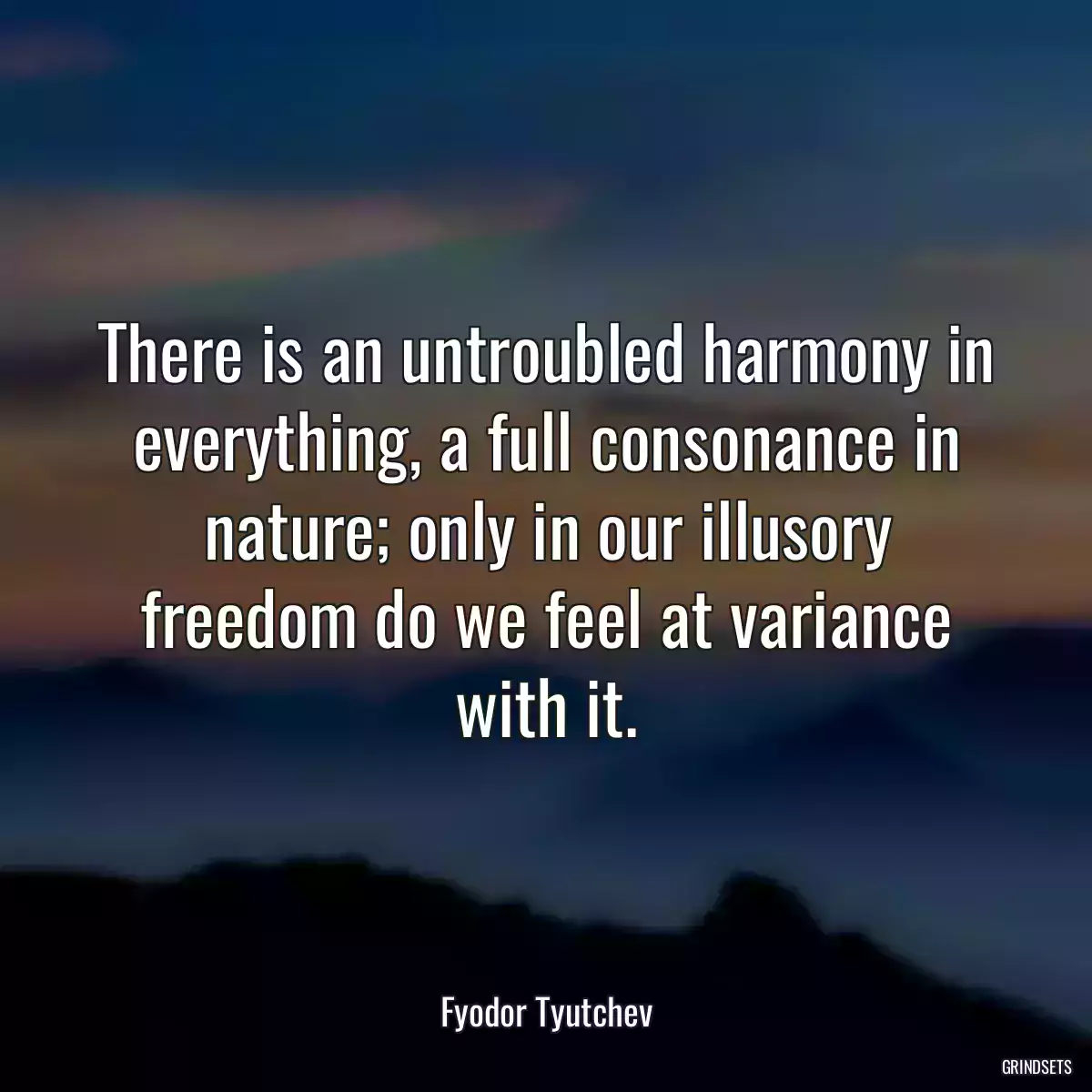 There is an untroubled harmony in everything, a full consonance in nature; only in our illusory freedom do we feel at variance with it.