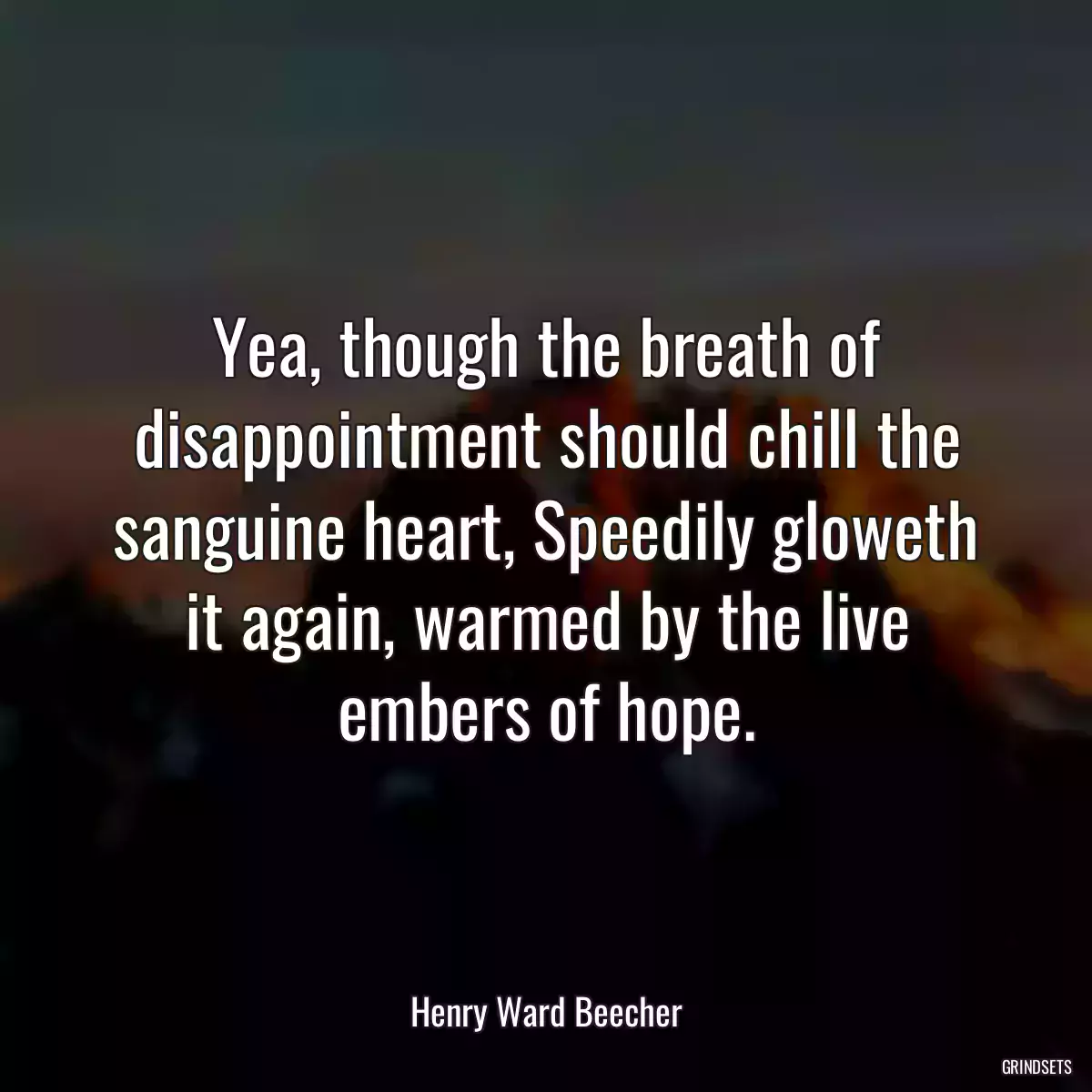 Yea, though the breath of disappointment should chill the sanguine heart, Speedily gloweth it again, warmed by the live embers of hope.