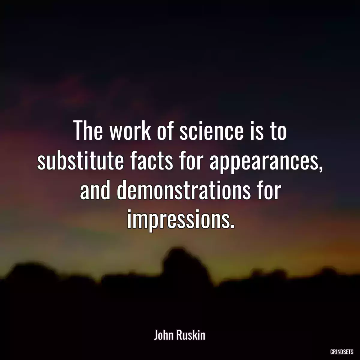 The work of science is to substitute facts for appearances, and demonstrations for impressions.