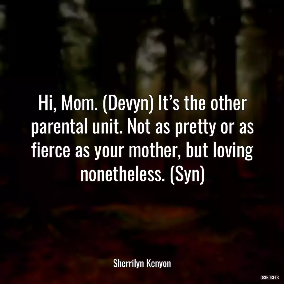 Hi, Mom. (Devyn) It’s the other parental unit. Not as pretty or as fierce as your mother, but loving nonetheless. (Syn)