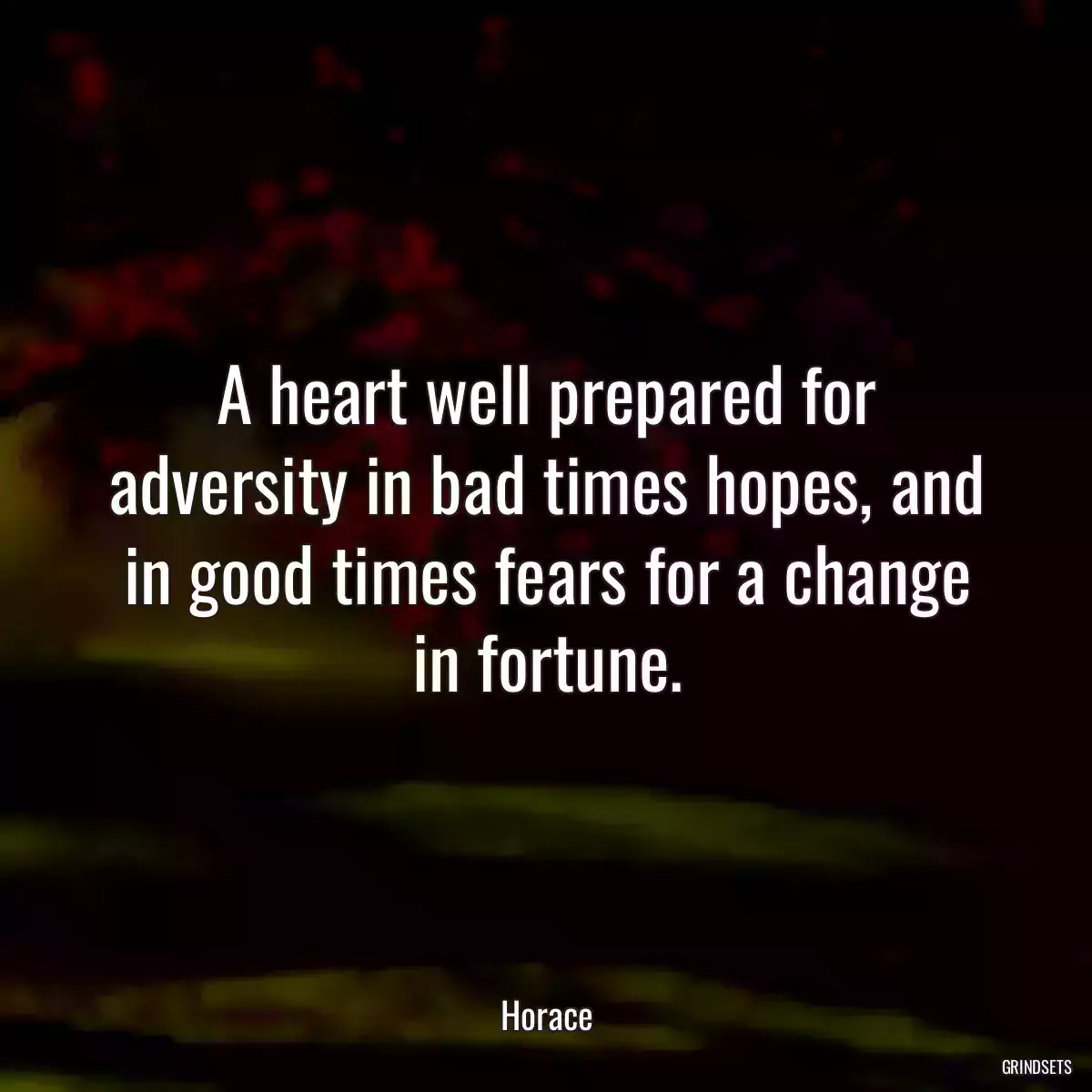 A heart well prepared for adversity in bad times hopes, and in good times fears for a change in fortune.