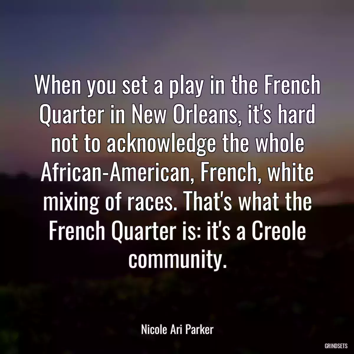 When you set a play in the French Quarter in New Orleans, it\'s hard not to acknowledge the whole African-American, French, white mixing of races. That\'s what the French Quarter is: it\'s a Creole community.