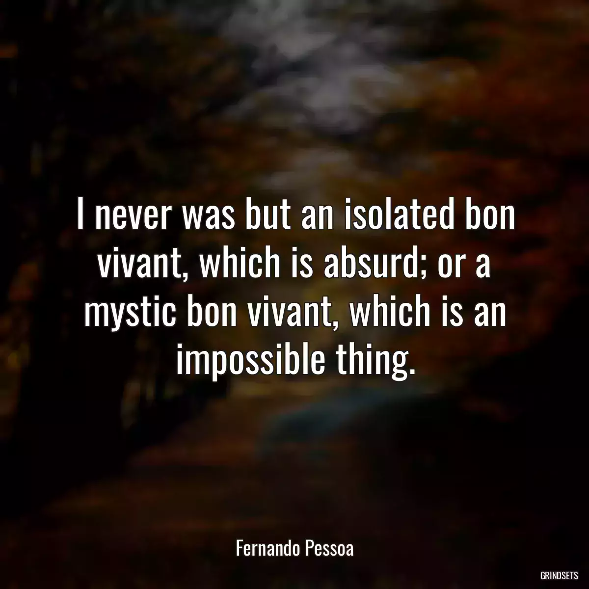 I never was but an isolated bon vivant, which is absurd; or a mystic bon vivant, which is an impossible thing.