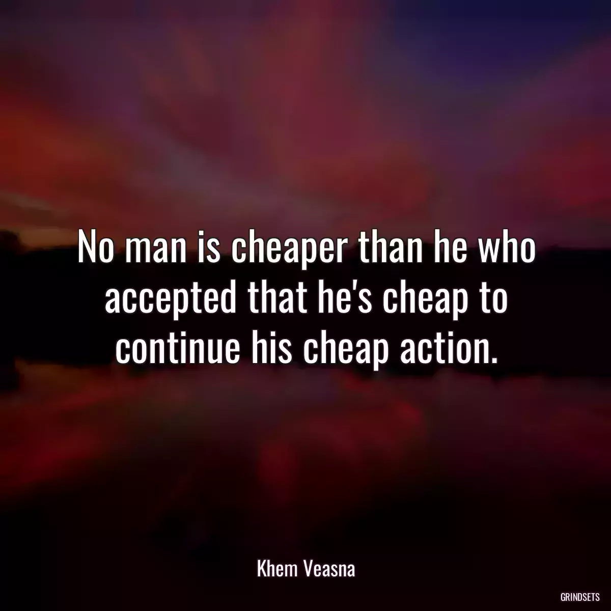 No man is cheaper than he who accepted that he\'s cheap to continue his cheap action.