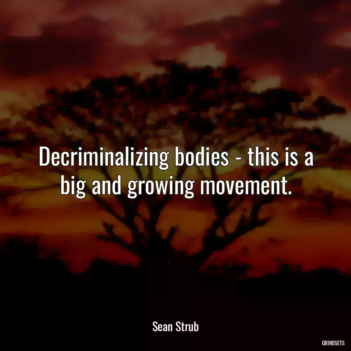 Decriminalizing bodies - this is a big and growing movement.