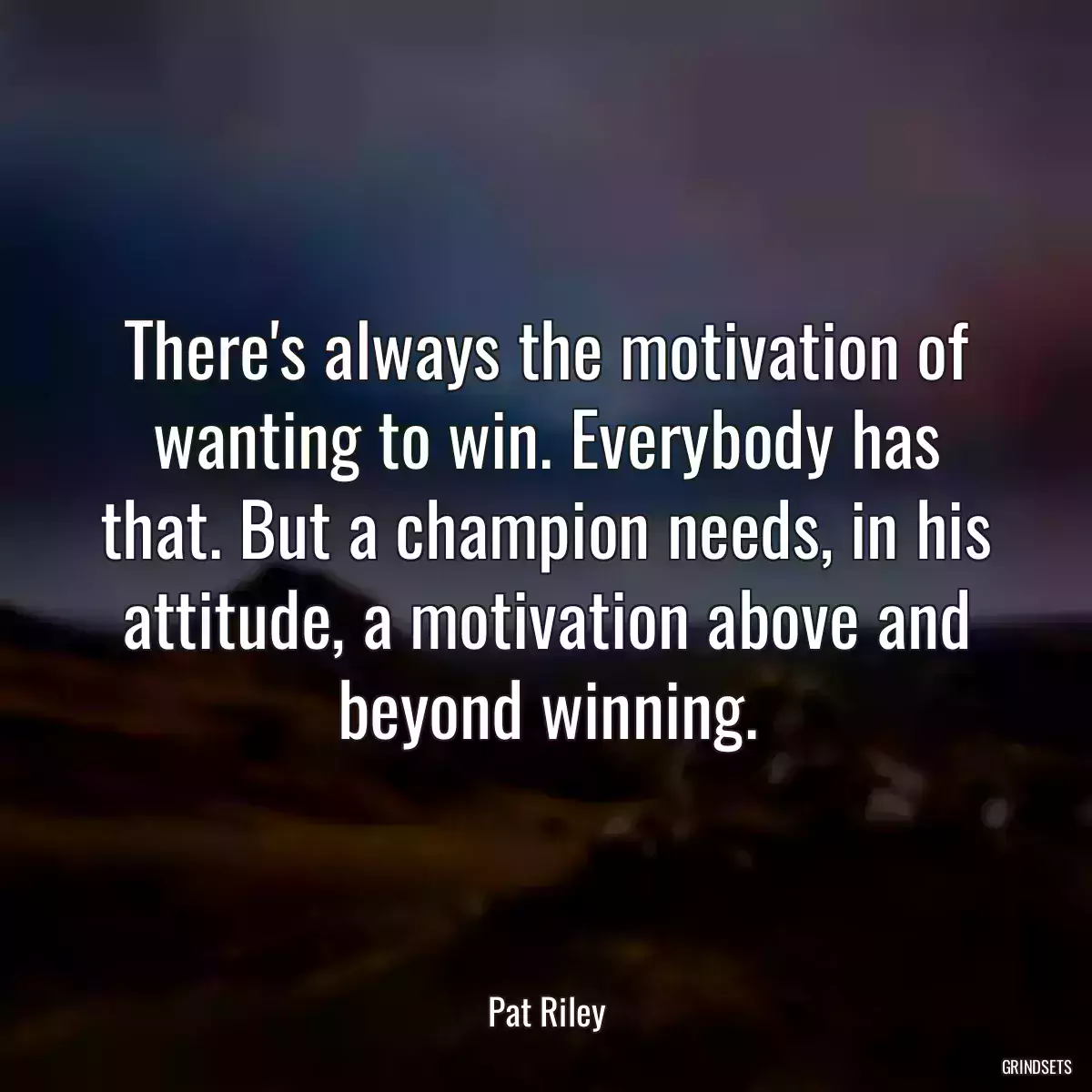 There\'s always the motivation of wanting to win. Everybody has that. But a champion needs, in his attitude, a motivation above and beyond winning.