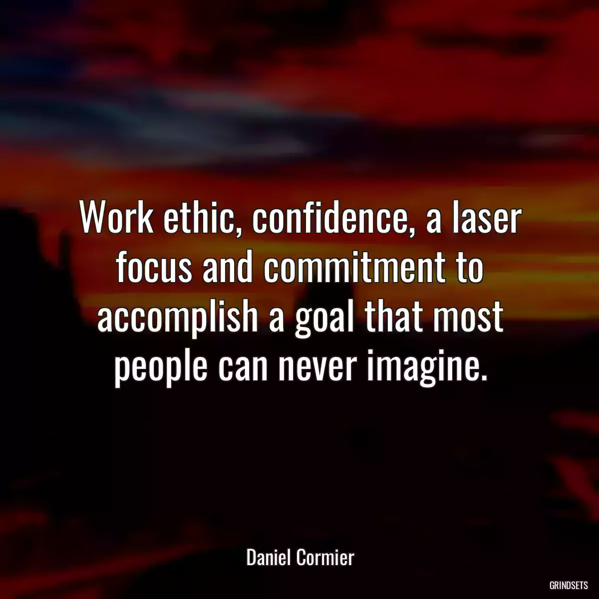 Work ethic, confidence, a laser focus and commitment to accomplish a goal that most people can never imagine.