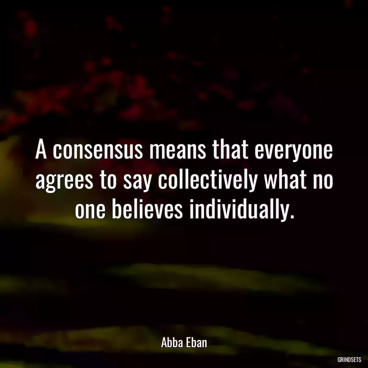 A consensus means that everyone agrees to say collectively what no one believes individually.