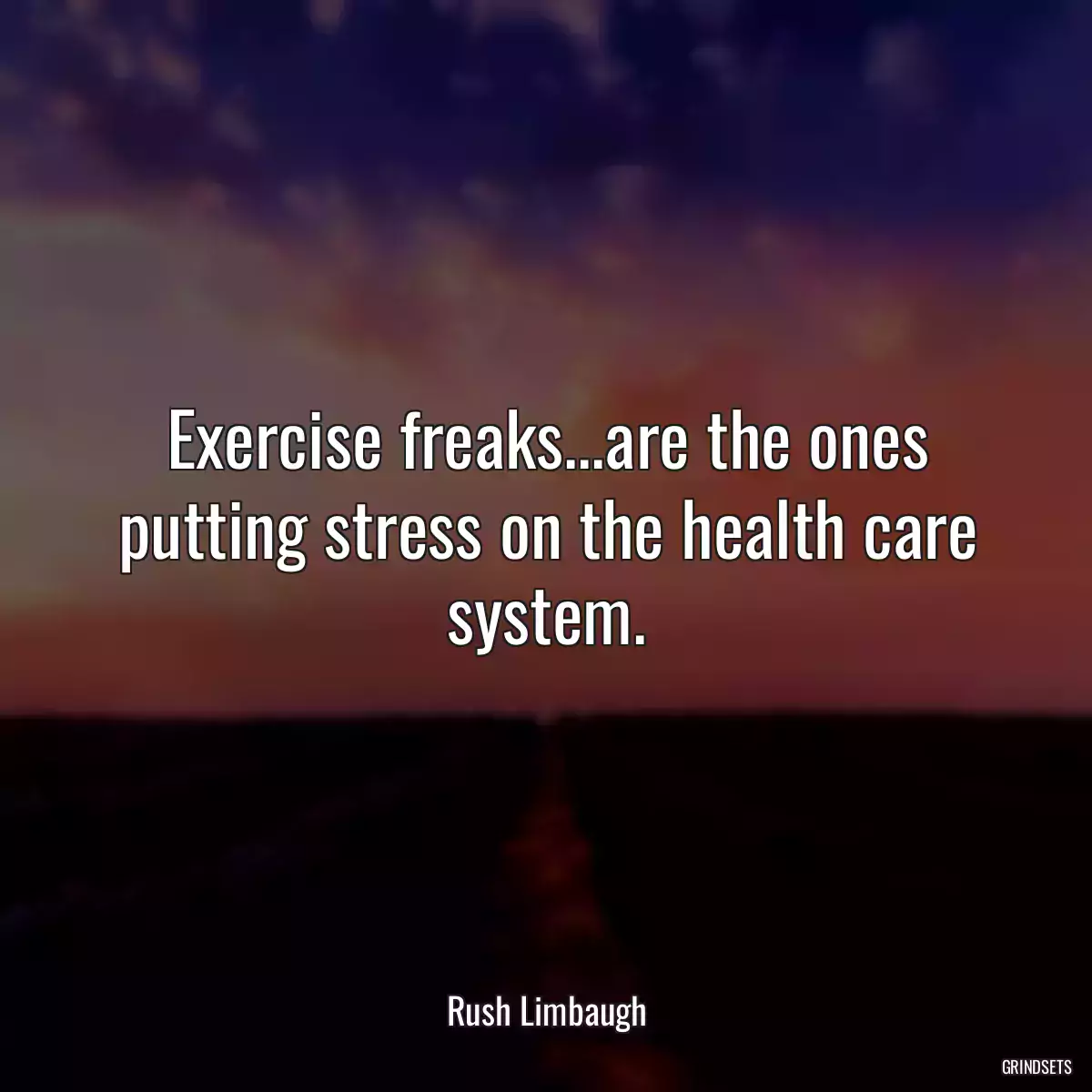 Exercise freaks...are the ones putting stress on the health care system.